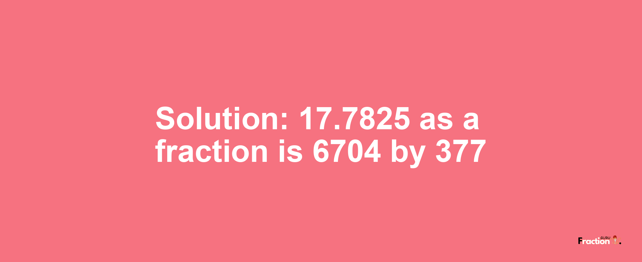 Solution:17.7825 as a fraction is 6704/377